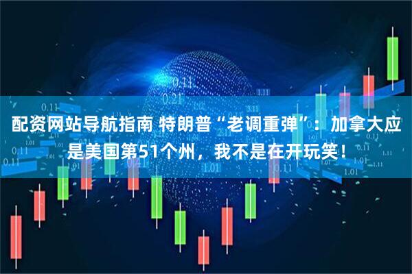 配资网站导航指南 特朗普“老调重弹”：加拿大应是美国第51个州，我不是在开玩笑！