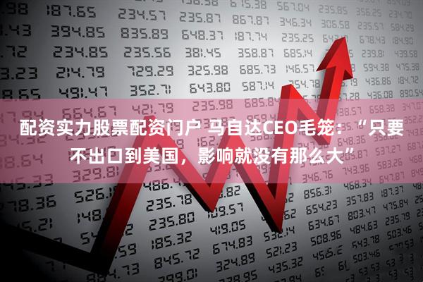 配资实力股票配资门户 马自达CEO毛笼：“只要不出口到美国，影响就没有那么大”