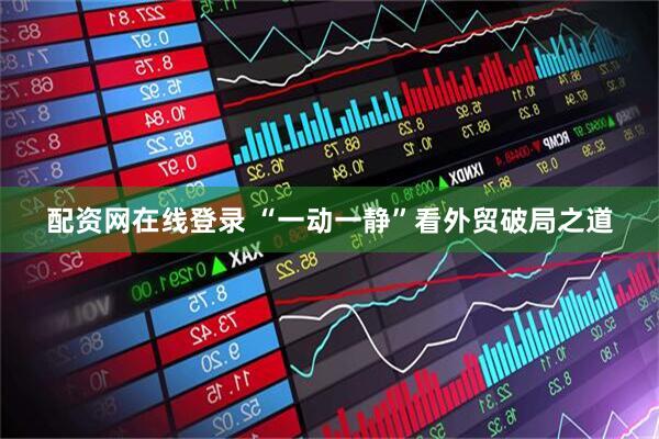 配资网在线登录 “一动一静”看外贸破局之道
