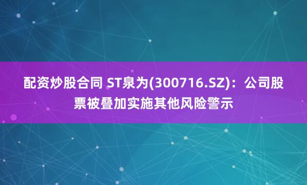 配资炒股合同 ST泉为(300716.SZ)：公司股票被叠加实施其他风险警示