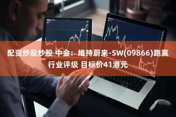 配资炒股炒股 中金：维持蔚来-SW(09866)跑赢行业评级 目标价41港元