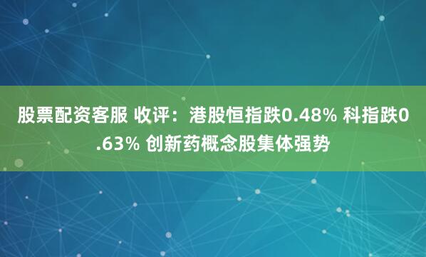 股票配资客服 收评：港股恒指跌0.48% 科指跌0.63% 创新药概念股集体强势