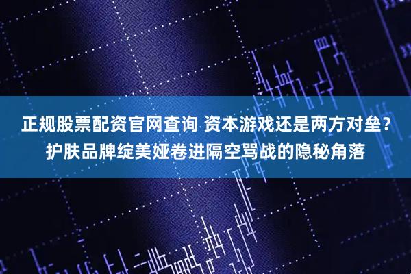 正规股票配资官网查询 资本游戏还是两方对垒？护肤品牌绽美娅卷进隔空骂战的隐秘角落