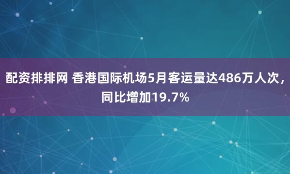 配资排排网 香港国际机场5月客运量达486万人次，同比增加19.7%