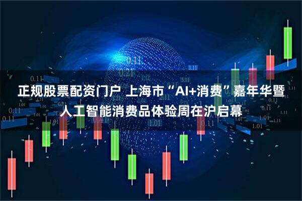 正规股票配资门户 上海市“AI+消费”嘉年华暨人工智能消费品体验周在沪启幕