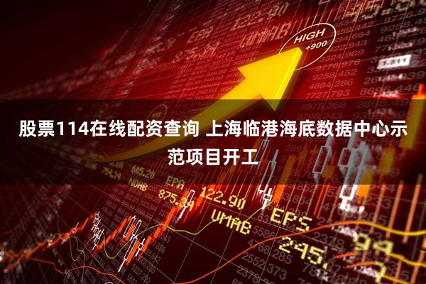 股票114在线配资查询 上海临港海底数据中心示范项目开工