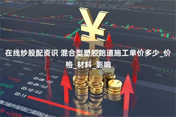 在线炒股配资识 混合型塑胶跑道施工单价多少_价格_材料_影响