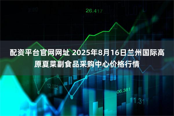 配资平台官网网址 2025年8月16日兰州国际高原夏菜副食品采购中心价格行情
