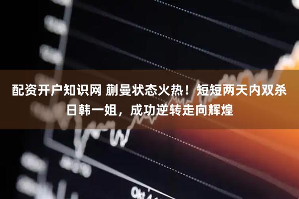 配资开户知识网 蒯曼状态火热！短短两天内双杀日韩一姐，成功逆转走向辉煌