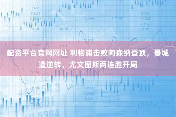 配资平台官网网址 利物浦击败阿森纳登顶，曼城遭逆转，尤文图斯两连胜开局
