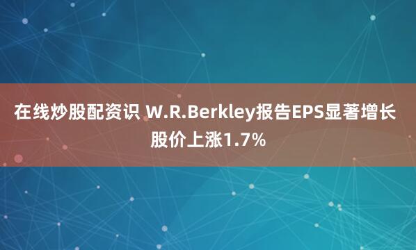 在线炒股配资识 W.R.Berkley报告EPS显著增长 股价上涨1.7%