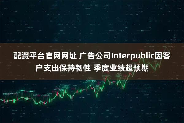 配资平台官网网址 广告公司Interpublic因客户支出保持韧性 季度业绩超预期