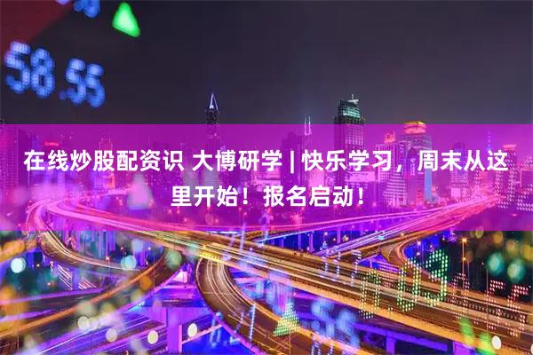 在线炒股配资识 大博研学 | 快乐学习，周末从这里开始！报名启动！