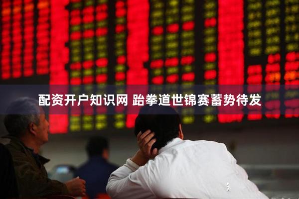 配资开户知识网 跆拳道世锦赛蓄势待发