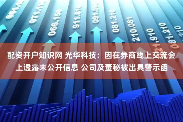 配资开户知识网 光华科技：因在券商线上交流会上透露未公开信息 公司及董秘被出具警示函