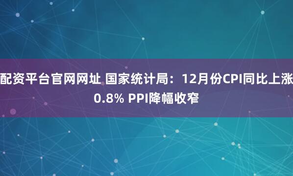 配资平台官网网址 国家统计局：12月份CPI同比上涨0.8% PPI降幅收窄