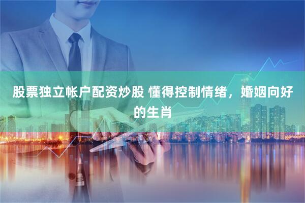 股票独立帐户配资炒股 懂得控制情绪，婚姻向好的生肖