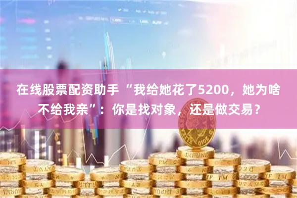 在线股票配资助手 “我给她花了5200，她为啥不给我亲”：你是找对象，还是做交易？