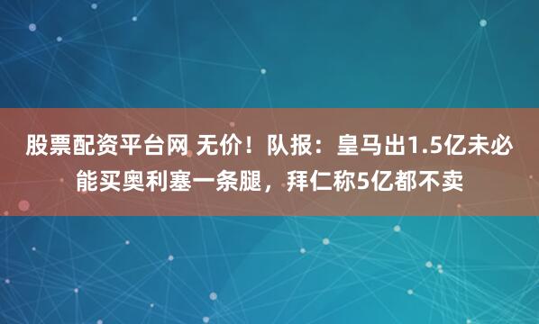 股票配资平台网 无价！队报：皇马出1.5亿未必能买奥利塞一条腿，拜仁称5亿都不卖