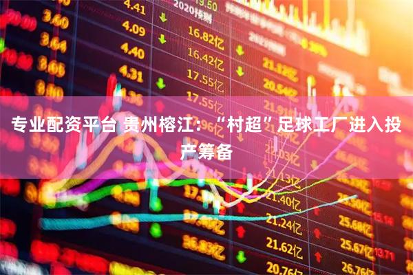 专业配资平台 贵州榕江：“村超”足球工厂进入投产筹备