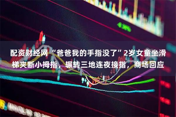 配资财经网 “爸爸我的手指没了”2岁女童坐滑梯夹断小拇指，辗转三地连夜接指，商场回应