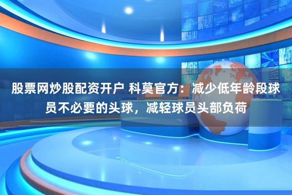 股票网炒股配资开户 科莫官方：减少低年龄段球员不必要的头球，减轻球员头部负荷