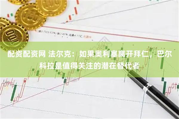 配资配资网 法尔克：如果奥利塞离开拜仁，巴尔科拉是值得关注的潜在替代者