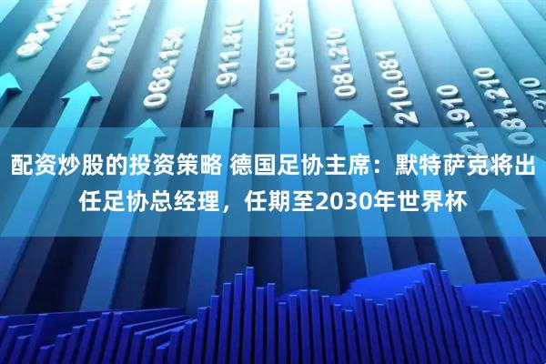 配资炒股的投资策略 德国足协主席：默特萨克将出任足协总经理，任期至2030年世界杯