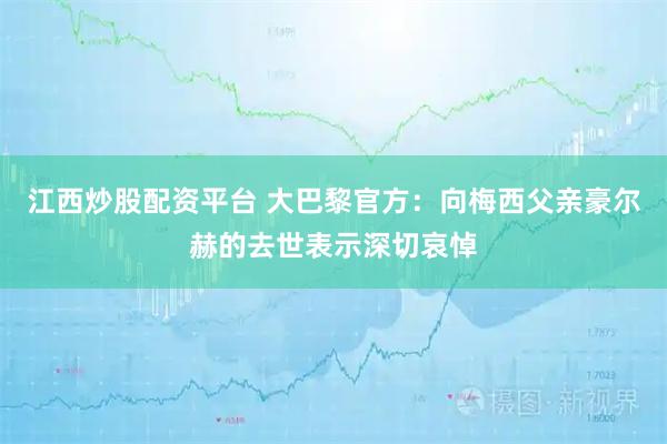 江西炒股配资平台 大巴黎官方：向梅西父亲豪尔赫的去世表示深切哀悼