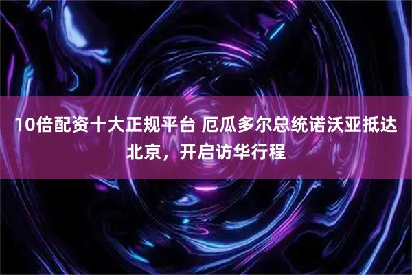 10倍配资十大正规平台 厄瓜多尔总统诺沃亚抵达北京，开启访华行程