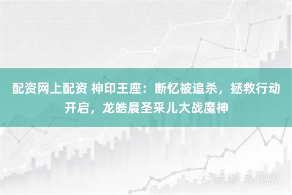 配资网上配资 神印王座：断忆被追杀，拯救行动开启，龙皓晨圣采儿大战魔神