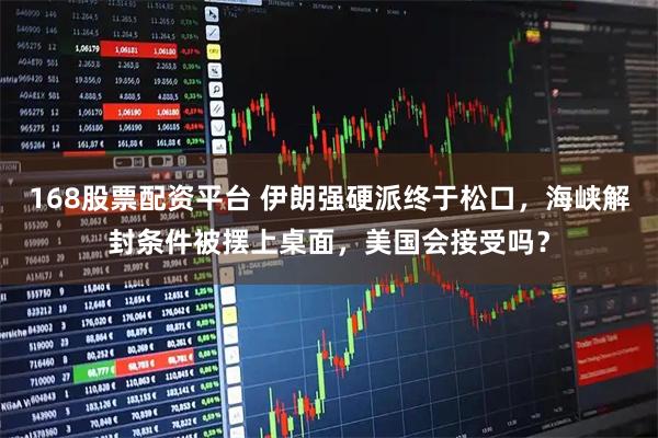 168股票配资平台 伊朗强硬派终于松口，海峡解封条件被摆上桌面，美国会接受吗？