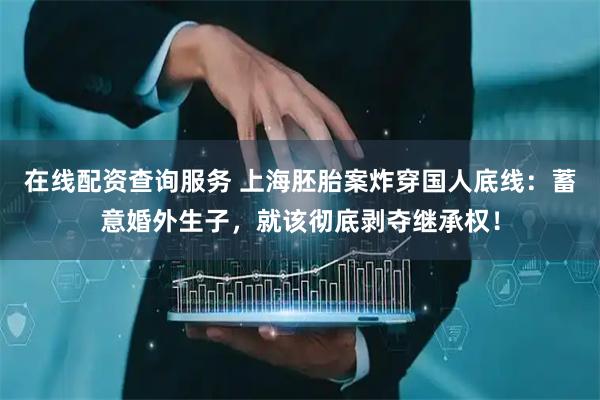 在线配资查询服务 上海胚胎案炸穿国人底线：蓄意婚外生子，就该彻底剥夺继承权！